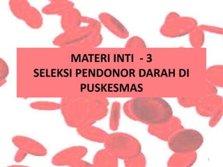 MATERI INTI - 3
SELEKSI PENDONOR DARAH DI
PUSKESMAS
1
 