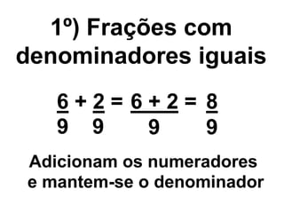 1º) Frações com
denominadores iguais
6+2=6+2= 8
9 9
9
9
Adicionam os numeradores
e mantem-se o denominador

 