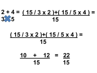 2 + 4 = ( 15 / 3 x 2 )+( 15 / 5 x 4 ) =
3 5
15
( 15 / 3 x 2 )+( 15 / 5 x 4 ) =
15
10

+ 12 = 22
15
15

 