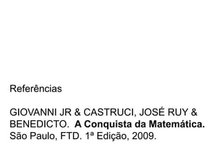 Referências
GIOVANNI JR & CASTRUCI, JOSÉ RUY &
BENEDICTO. A Conquista da Matemática.
São Paulo, FTD. 1ª Edição, 2009.

 