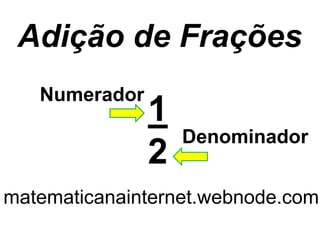 Adição de Frações
Numerador

1
2

Denominador

matematicanainternet.webnode.com

 