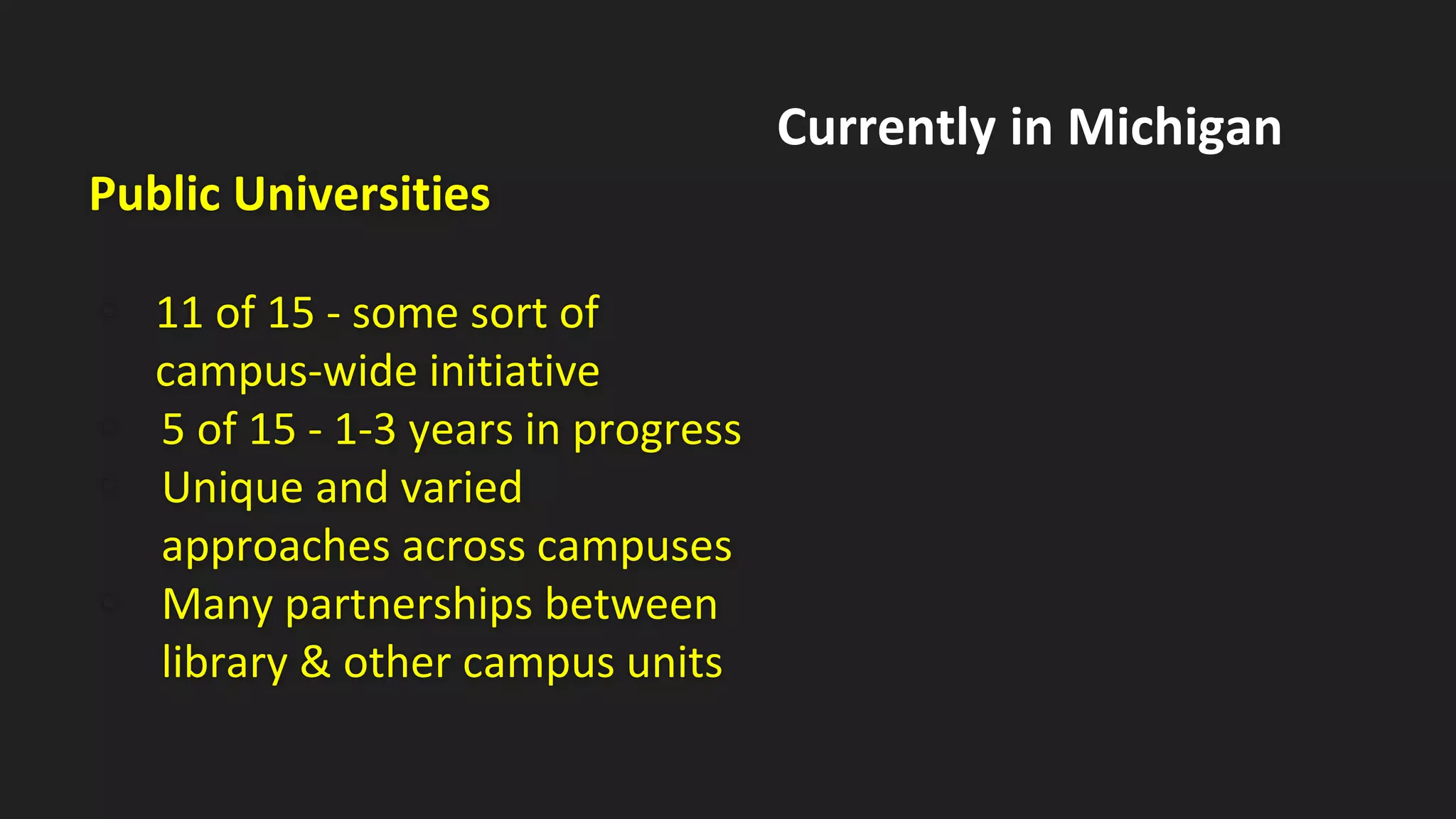 Public Universities
• 11 of 15 - some sort of
campus-wide initiative
• 5 of 15 - 1-3 years in progress
• Unique and varied
approaches across campuses
• Many partnerships between
library & other campus units
Currently in Michigan
 