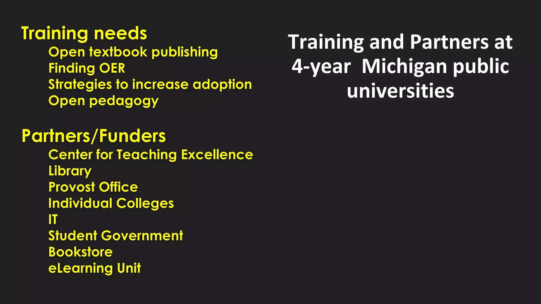 Training needs
Open textbook publishing
Finding OER
Strategies to increase adoption
Open pedagogy
Partners/Funders
Center for Teaching Excellence
Library
Provost Office
Individual Colleges
IT
Student Government
Bookstore
eLearning Unit
Training and Partners at
4-year Michigan public
universities
 