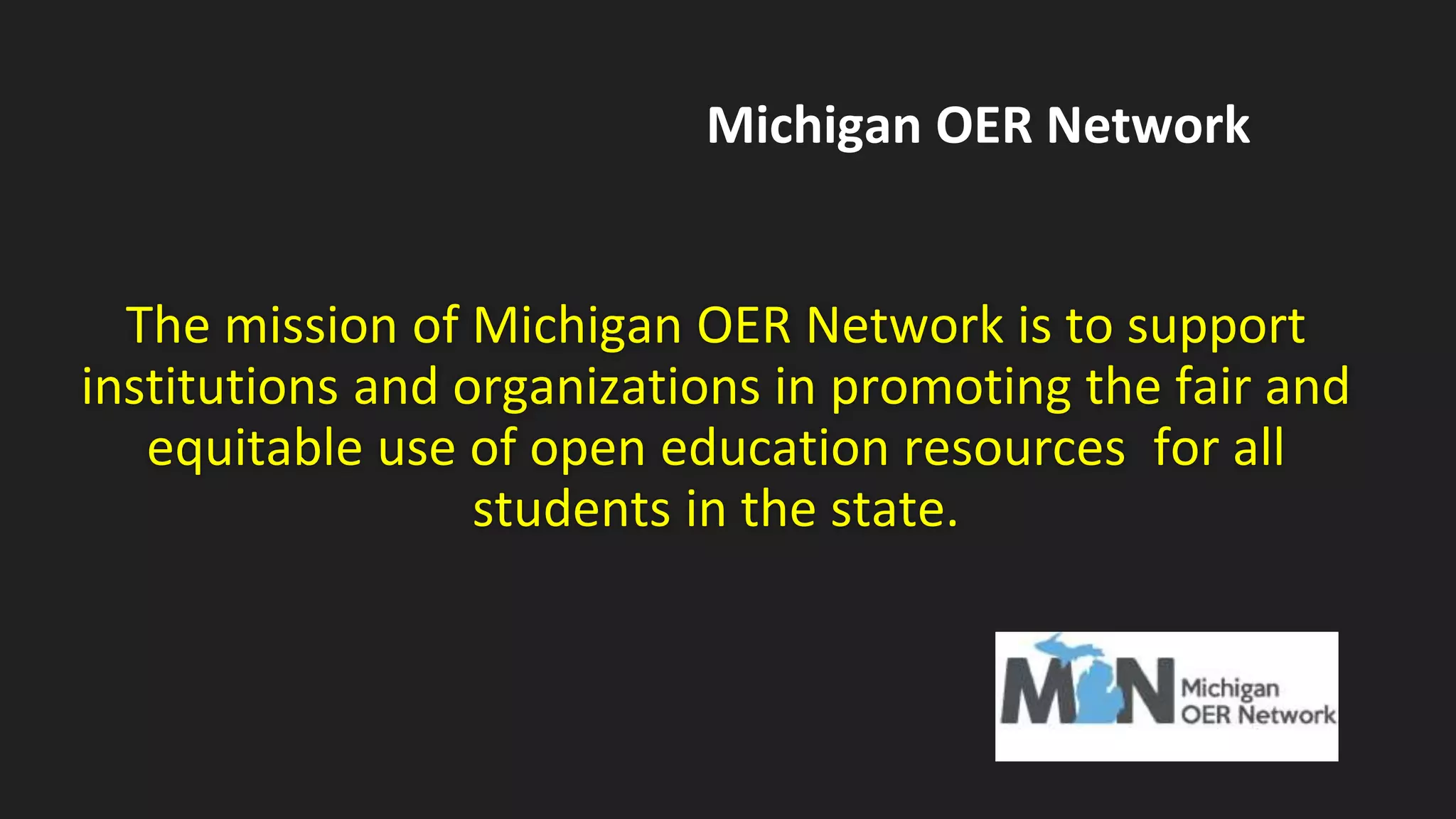The mission of Michigan OER Network is to support
institutions and organizations in promoting the fair and
equitable use of open education resources for all
students in the state.
Michigan OER Network
 