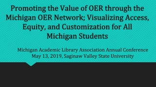 Promoting the Value of OER through the
Michigan OER Network; Visualizing Access,
Equity, and Customization for All
Michigan Students
Michigan Academic Library Association Annual Conference
May 13, 2019, Saginaw Valley State University
 