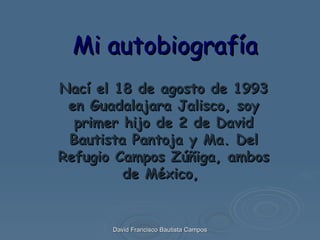 Mi autobiografía Nací el 18 de agosto de 1993 en Guadalajara Jalisco, soy primer hijo de 2 de David Bautista Pantoja y Ma. Del Refugio Campos Zúñiga, ambos de México,  David Francisco Bautista Campos 