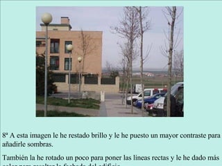 8ª A esta imagen le he restado brillo y le he puesto un mayor contraste para añadirle sombras. También la he rotado un poco para poner las líneas rectas y le he dado más color para resaltar la fachada del edificio. 