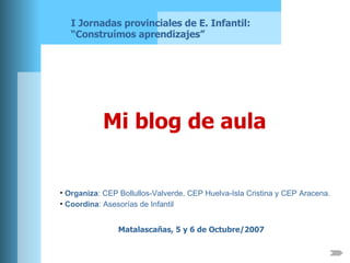 Mi blog de aula Matalascañas, 5 y 6 de Octubre/2007 I Jornadas provinciales de E. Infantil: “Construímos aprendizajes” ,[object Object],[object Object]