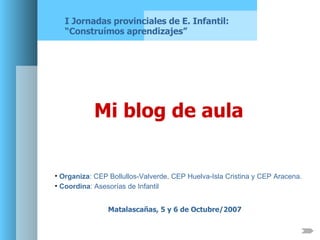 Mi blog de aula Matalascañas, 5 y 6 de Octubre/2007 I Jornadas provinciales de E. Infantil: “Construímos aprendizajes” ,[object Object],[object Object]