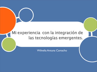 Mi experiencia con la integración de
        las tecnologías emergentes.


            Wilnelia Antuna Camacho
 