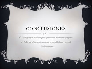 CONCLUSIONES
 No hay mayor obstáculo que el que nosotros mismos nos pongamos.
 Todos con esfuerzo podemos seguir desarrollándonos y creciendo
profesionalmente.
 