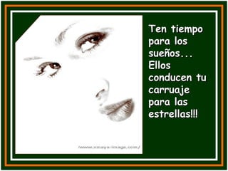 Ten tiempo para los sueños...  Ellos conducen tu carruaje para las estrellas!!! 