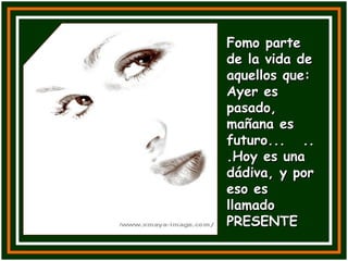 Fomo parte de la vida de aquellos que: Ayer es pasado, mañana es futuro...  ...Hoy es una dádiva, y por eso es llamado  PRESENTE 