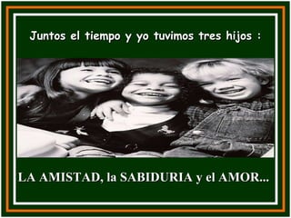 Juntos el tiempo y yo tuvimos tres hijos : LA AMISTAD, la SABIDURIA y el AMOR... 