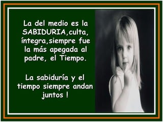La del medio es la SABIDURIA,culta, íntegra,siempre fue la más apegada al padre, el Tiempo. La sabiduría y el tiempo siempre andan juntos ! 