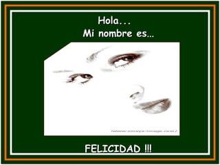 Hola... FELICIDAD !!! Mi nombre es ... 