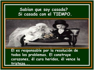 Sabían que soy casada? Si casada con el TIEMPO. El es responsable por la resolución de todos los problemas. El construye corazones, él cura heridos, él vence la tristeza... 
