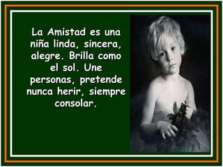 La Amistad es una niña linda, sincera, alegre. Brilla como el sol. Une personas, pretende nunca herir, siempre consolar. 