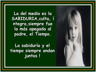 La del medio es la
SABIDURIA,culta, í
ntegra,siempre fue
 la más apegada al
 padre, el Tiempo.

   La sabiduría y el
tiempo siempre andan
       juntos !
 