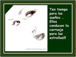 Ten tiempo
para los
sueños...
Ellos
conducen tu
carruaje
para las
estrellas!!!
 