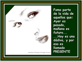 Fomo parte
de la vida de
aquellos que:
Ayer es
pasado,
mañana es
futuro...
...Hoy es una
dádiva, y por
eso es
llamado
PRESENTE
 