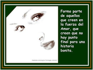 Formo parte
de aquellos
que creen en
la fuerza del
Amor, que
creen que no
hay punto
final para una
historia
bonita.
 