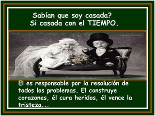 Sabían que soy casada?
   Si casada con el TIEMPO.




El es responsable por la resolución de
todos los problemas. El construye
corazones, él cura heridos, él vence la
tristeza...
 
