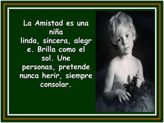 La Amistad es una
          niña
linda, sincera, alegr
   e. Brilla como el
       sol. Une
 personas, pretende
nunca herir, siempre
       consolar.
 