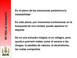 En el plano de las emociones predomina la inestabilidad  En este plano, por momentos confusional, en la búsqueda de una verdad, puede aparecer el deporte No es una solución mágica ni un milagro, pero ayuda a prevenir males como el acceso a las drogas, la pérdida de valores, el alcoholismo, las malas compañías 