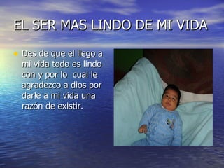 EL SER MAS LINDO DE MI VIDA D es de que el llego a mi vida todo es lindo con y por lo  cual le agradezco a dios por darle a mi vida una razón de existir. 