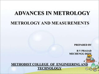 ADVANCES IN METROLOGY
METHODIST COLLEGE OF ENGINEERING AND
TECHNOLOGY
METROLOGYAND MEASUREMENTS
PREPARED BY
R V PRASAD
MEC...