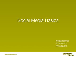 Social Media Basics



                                          MedieInstitutet
                                          2008-08-29
                                          Annika Lidne



www.disruptivemedia.se
 