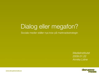 Dialog eller megafon?
                     Sociala medier ställer nya krav på marknadsstrategin




                                                                    MedieInstitutet
                                                                    2009.01.22
                                                                    Annika Lidne



www.disruptivemedia.se
 
