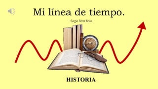 Mi línea de tiempo.
Sergio Pérez Brito
HISTORIA
 
