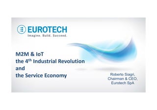 M2M & IoT
the 4th Industrial Revolution
and
the Service Economy Roberto Siagri,
Chairman & CEO,
Eurotech SpA
 
