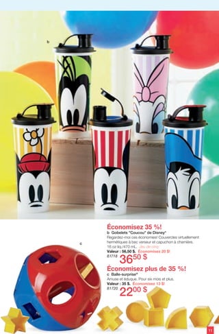 Économisez 35 %!
b Gobelets "Coucou" de Disney*
Regardez-moi ces économies! Couvercles virtuellement
hermétiques à bec verseur et capuchon à charnière.
16 oz liq./470 mL. Jeu de cinq.
Valeur : 56,50 $. Économisez 20 $!
81718
Économisez plus de 35 %!
c Balle-surprise®
Amuse et éduque. Pour six mois et plus.
Valeur : 35 $. Économisez 13 $!
81720
3650 $
2200 $
11
b
c
 