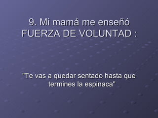 9. Mi mamá me enseñó FUERZA DE VOLUNTAD : "Te vas a quedar sentado hasta que termines la espinaca" 