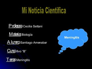 Mi Noticia Cientifica Profesora :   Cecilia Settani Materia:   Biología Alumno :   Santiago Amenabar Curso :   8vo “B” Tema :   Meningitis Meningitis 