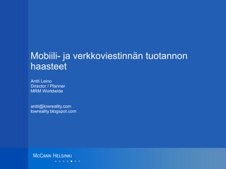 Mobiili- ja verkkoviestinnän tuotannon haasteet Antti Leino Director / Planner MRM Worldwide [email_address] lowreality.blogspot.com 