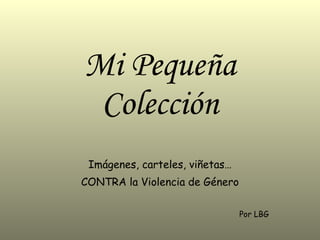 Mi Pequeña Colección Imágenes, carteles, viñetas… CONTRA la Violencia de Género Por LBG 