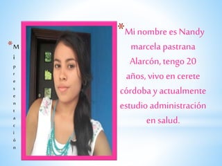 *
*Minombre es Nandy
marcela pastrana
Alarcón, tengo20
años, vivo en cerete
córdobay actualmente
estudioadministración
en salud.
 