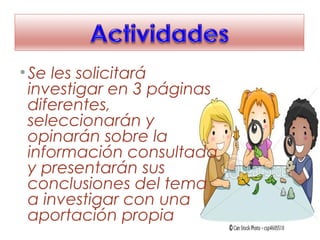 •Se les solicitará
investigar en 3 páginas
diferentes,
seleccionarán y
opinarán sobre la
información consultada
y presentarán sus
conclusiones del tema
a investigar con una
aportación propia
 