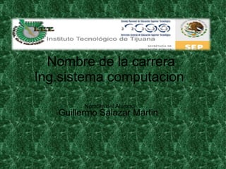 Nombre de la carrera Ing.sistema computacion      Nombre del Alumno Guillermo Salazar Martin  