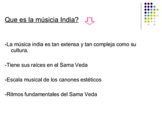 Que es la músicia India? -La música india es tan extensa y tan compleja como su cultura. -Tiene sus raíces en el Sama Veda -Escala musical de los canones estéticos -Ritmos fundamentales del Sama Veda 