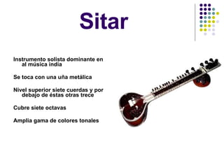 Sitar Instrumento solista dominante en al música india Se toca con una uña metálica Nivel superior siete cuerdas y por debajo de éstas otras trece Cubre siete octavas Amplia gama de colores tonales 