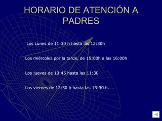 HORARIO DE ATENCIÓN A PADRES Los Lunes de 11:30 h hasta las 12:30h Los miércoles por la tarde, de 15:00h a las 16:00h Los jueves de 10:45 hasta las 11:30 Los viernes de 12:30 h hasta las 13:30 h. 