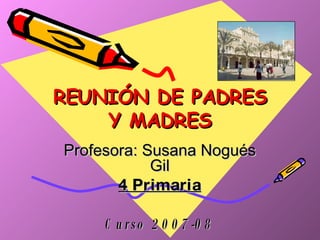 REUNIÓN DE PADRES Y MADRES Profesora: Susana Nogués Gil 4 Primaria Curso 2007-08 