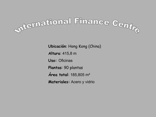 International Finance Centre Ubicación : Hong Kong (China) Altura :  415,8 m Uso:  Oficinas Plantas : 90  plantas Área total :  185,805 m² Materiales:  Acero y vidrio 