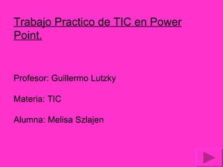 Trabajo Practico de TIC en Power Point. Profesor: Guillermo Lutzky Materia: TIC Alumna: Melisa Szlajen 