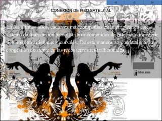 CONEXIÓN DE RED SATELITAL En los últimos años, cada vez más compañías están empleando este sistema de transmisión para distribuir contenidos de Internet o transferir ficheros entre distintas sucursales. De esta manera, se puede aliviar la congestión existente en las redes terrestres tradicionales. 